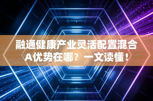 融通健康产业灵活配置混合A优势在哪？一文读懂！
