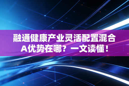 融通健康产业灵活配置混合A优势在哪？一文读懂！