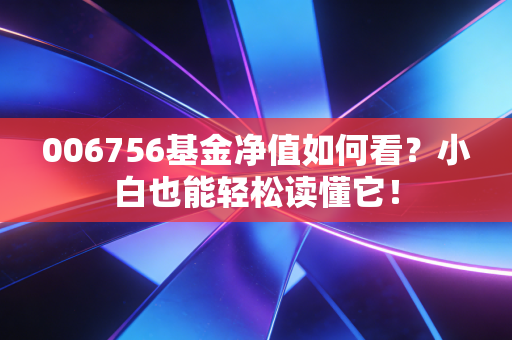 006756基金净值如何看？小白也能轻松读懂它！