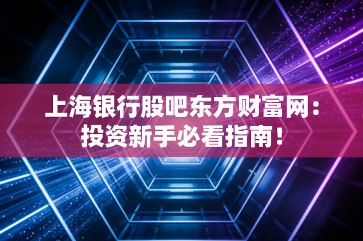 上海银行股吧东方财富网：投资新手必看指南！
