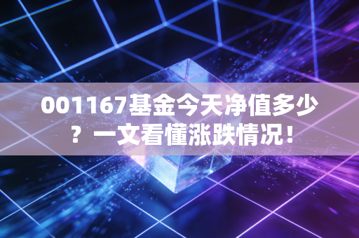 001167基金今天净值多少？一文看懂涨跌情况！