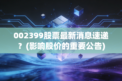 002399股票最新消息速递？(影响股价的重要公告)