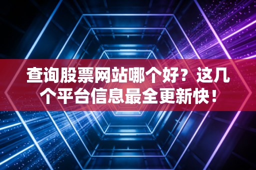 查询股票网站哪个好？这几个平台信息最全更新快！