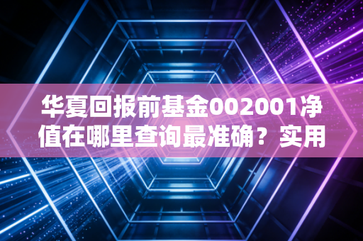 华夏回报前基金002001净值在哪里查询最准确？实用指南！