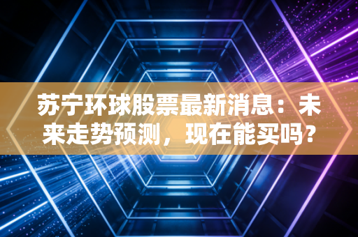苏宁环球股票最新消息：未来走势预测，现在能买吗？