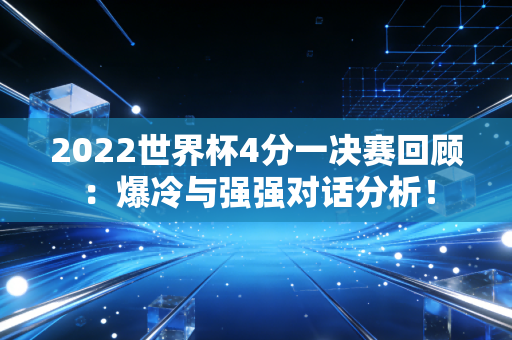 2022世界杯4分一决赛回顾：爆冷与强强对话分析！