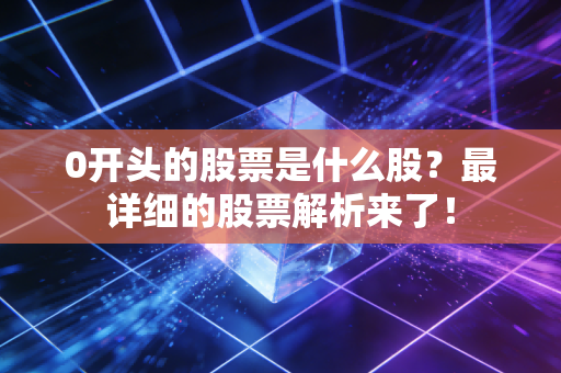 0开头的股票是什么股？最详细的股票解析来了！