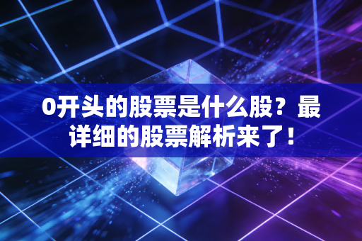 0开头的股票是什么股？最详细的股票解析来了！