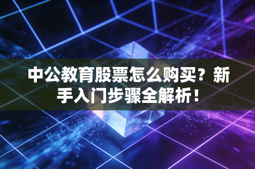 中公教育股票怎么购买？新手入门步骤全解析！