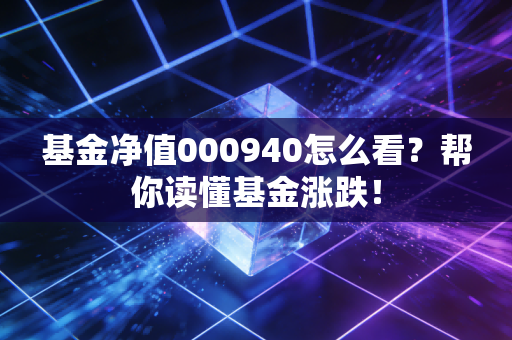 基金净值000940怎么看？帮你读懂基金涨跌！