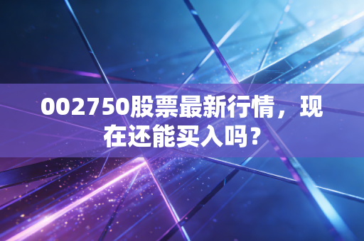 002750股票最新行情，现在还能买入吗？