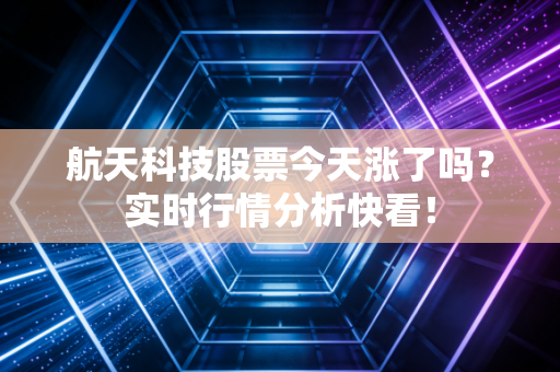 航天科技股票今天涨了吗？实时行情分析快看！