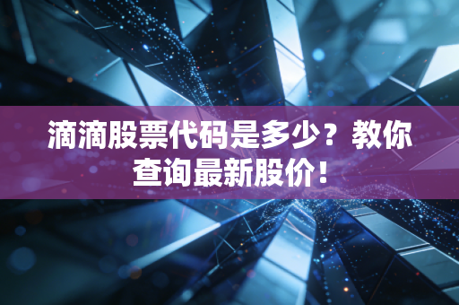 滴滴股票代码是多少？教你查询最新股价！