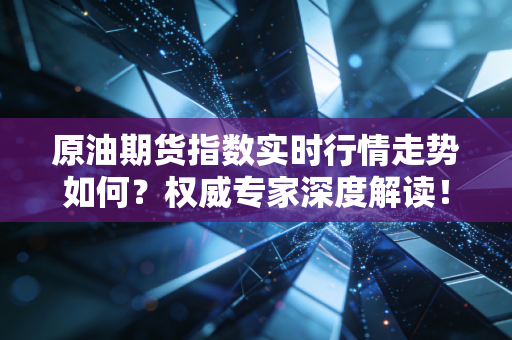 原油期货指数实时行情走势如何？权威专家深度解读！