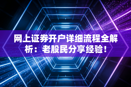 网上证券开户详细流程全解析：老股民分享经验！