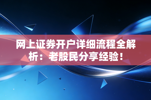 网上证券开户详细流程全解析：老股民分享经验！