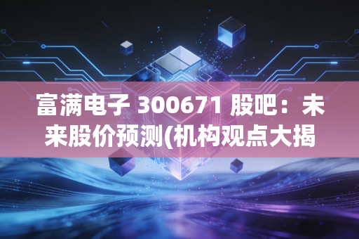 富满电子 300671 股吧：未来股价预测(机构观点大揭秘)