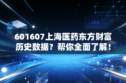 601607上海医药东方财富历史数据？帮你全面了解！