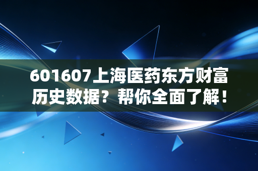 601607上海医药东方财富历史数据？帮你全面了解！