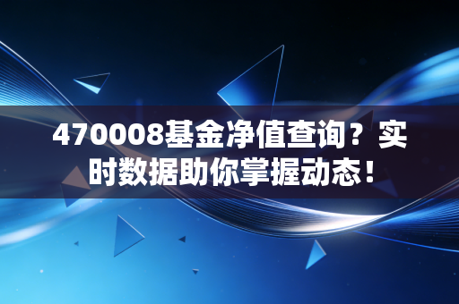 470008基金净值查询？实时数据助你掌握动态！