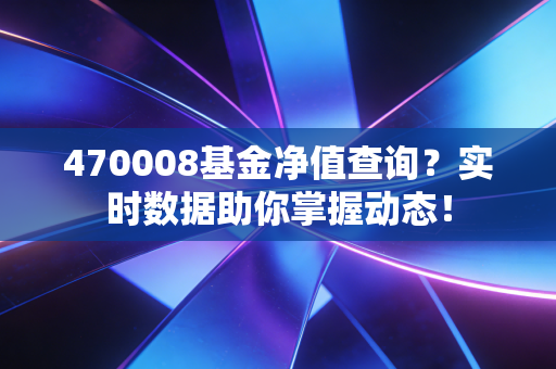 470008基金净值查询？实时数据助你掌握动态！