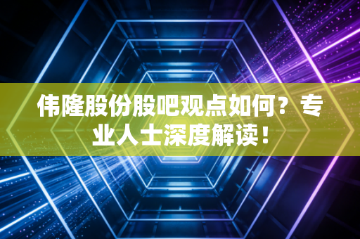 伟隆股份股吧观点如何？专业人士深度解读！