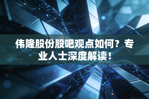 伟隆股份股吧观点如何？专业人士深度解读！