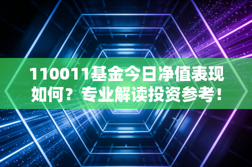 110011基金今日净值表现如何？专业解读投资参考！