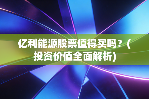 亿利能源股票值得买吗？(投资价值全面解析)