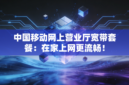 中国移动网上营业厅宽带套餐:在家上网更流畅!