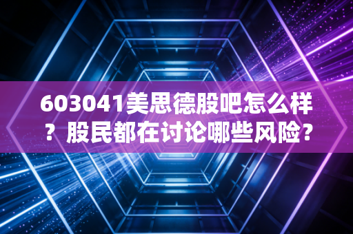 603041美思德股吧怎么样？股民都在讨论哪些风险？