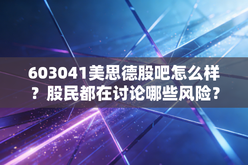 603041美思德股吧怎么样？股民都在讨论哪些风险？