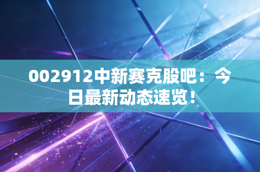 002912中新赛克股吧：今日最新动态速览！