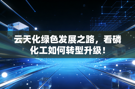 云天化绿色发展之路，看磷化工如何转型升级！