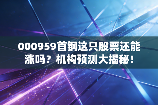 000959首钢这只股票还能涨吗？机构预测大揭秘！