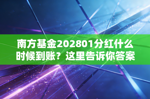 南方基金202801分红什么时候到账？这里告诉你答案！