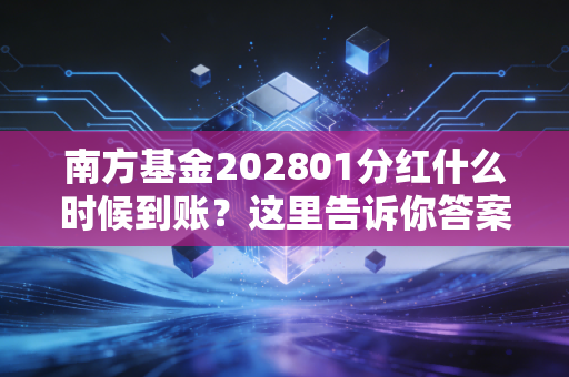 南方基金202801分红什么时候到账？这里告诉你答案！