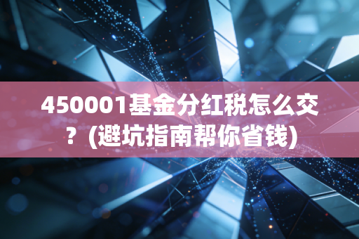 450001基金分红税怎么交？(避坑指南帮你省钱)