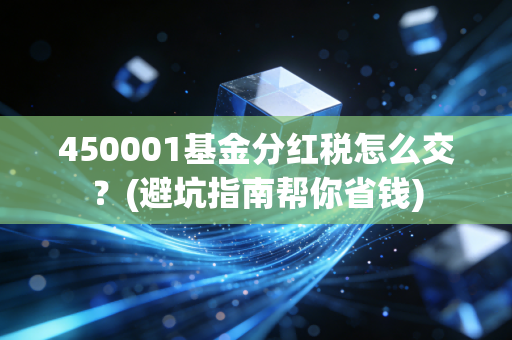 450001基金分红税怎么交？(避坑指南帮你省钱)