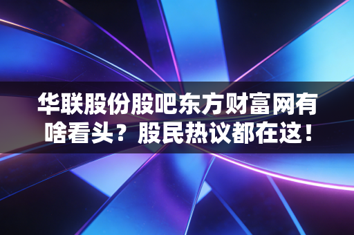 华联股份股吧东方财富网有啥看头？股民热议都在这！