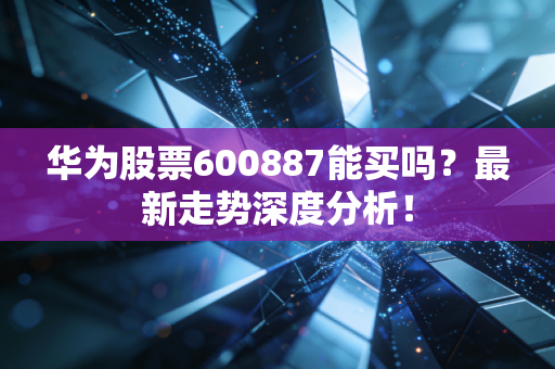 华为股票600887能买吗？最新走势深度分析！