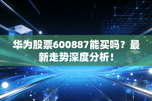 华为股票600887能买吗?最新走势深度分析!