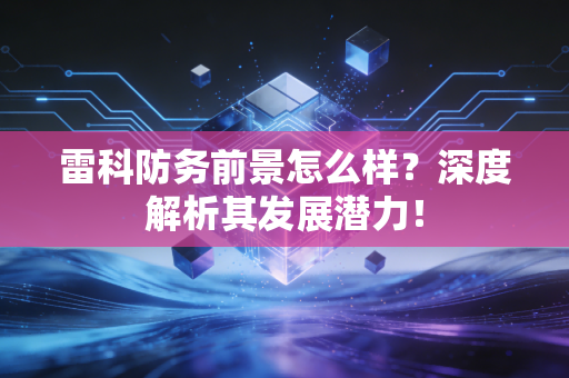 雷科防务前景怎么样？深度解析其发展潜力！