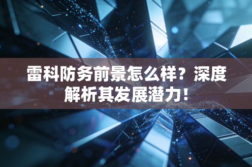 雷科防务前景怎么样？深度解析其发展潜力！