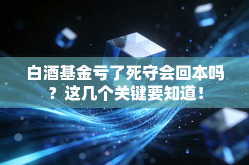 白酒基金亏了死守会回本吗？这几个关键要知道！