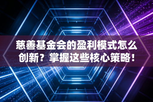 慈善基金会的盈利模式怎么创新？掌握这些核心策略！