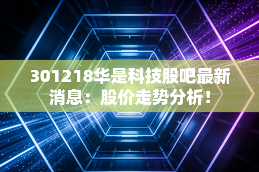 301218华是科技股吧最新消息：股价走势分析！