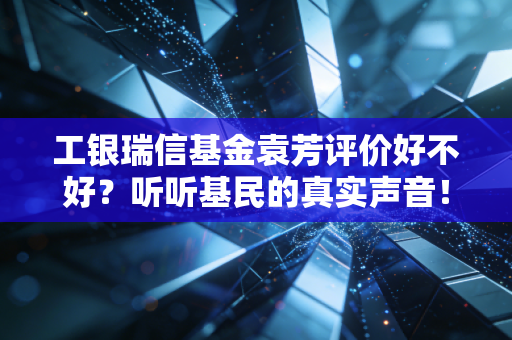 工银瑞信基金袁芳评价好不好？听听基民的真实声音！