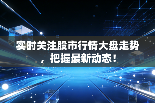 实时关注股市行情大盘走势,把握最新动态!