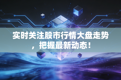 实时关注股市行情大盘走势,把握最新动态!